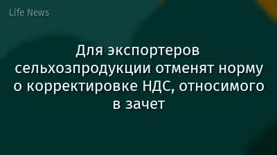 Для экспортеров сельхозпродукции отменят норму о корректировке НДС, относимого в зачет