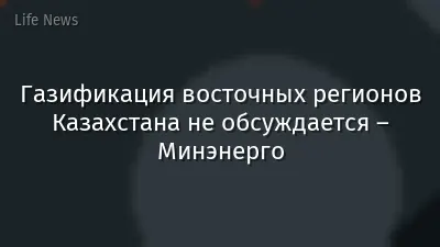 Газификация восточных регионов Казахстана не обсуждается – Минэнерго