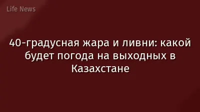 40-градусная жара и ливни: какой будет погода на выходных в Казахстане