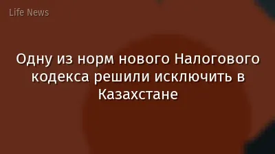 Одну из норм нового Налогового кодекса решили исключить в Казахстане