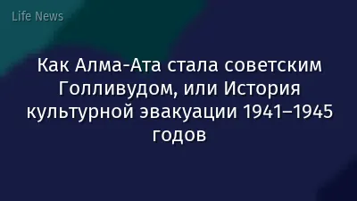 Как Алма-Ата стала советским Голливудом, или История культурной эвакуации 1941–1945 годов