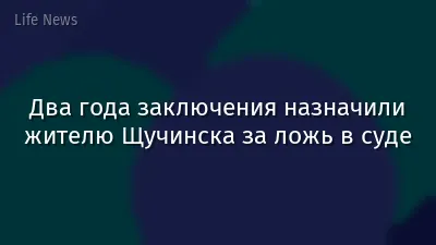 Два года заключения назначили жителю Щучинска за ложь в суде