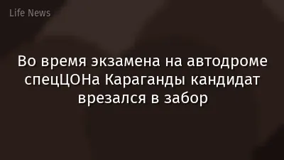 Во время экзамена на автодроме спецЦОНа Караганды кандидат врезался в забор