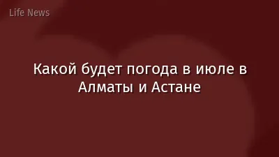 Какой будет погода в июле в Алматы и Астане