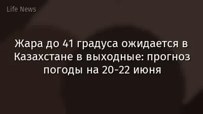 Жара до 41 градуса ожидается в Казахстане в выходные: прогноз погоды на 20-22 июня