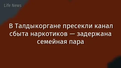 В Талдыкоргане пресекли канал сбыта наркотиков — задержана семейная пара