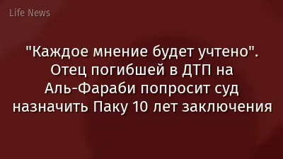 "Каждое мнение будет учтено". Отец погибшей в ДТП на Аль-Фараби попросит суд назначить Паку 10 лет заключения