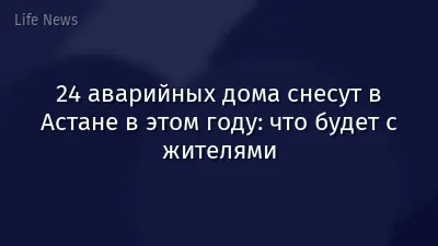 24 аварийных дома снесут в Астане в этом году: что будет с жителями