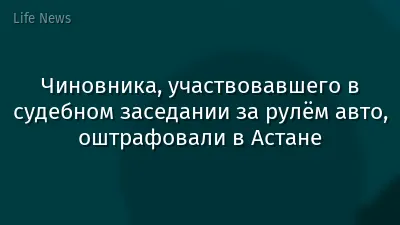 Чиновника, участвовавшего в судебном заседании за рулём авто, оштрафовали в Астане