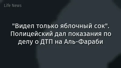 "Видел только яблочный сок". Полицейский дал показания по делу о ДТП на Аль-Фараби