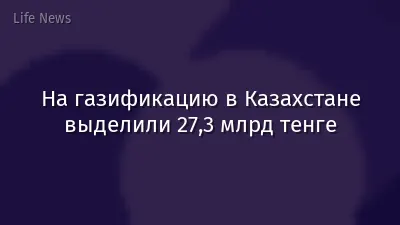 На газификацию в Казахстане выделили 27,3 млрд тенге