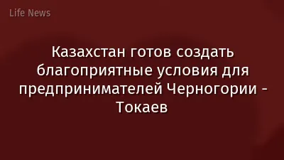 Казахстан готов создать благоприятные условия для предпринимателей Черногории - Токаев