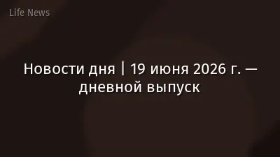 Новости дня | 19 июня 2026 г. — дневной выпуск