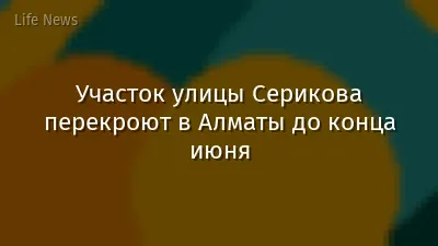 Участок улицы Серикова перекроют в Алматы до конца июня