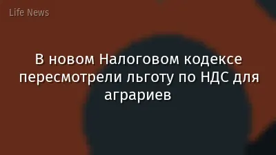 В новом Налоговом кодексе пересмотрели льготу по НДС для аграриев