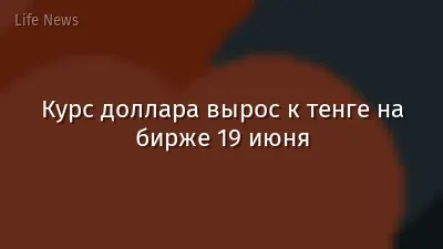 Курс доллара вырос к тенге на бирже 19 июня