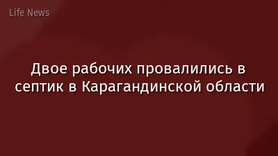 Двое рабочих провалились в септик в Карагандинской области