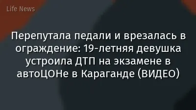 Перепутала педали и врезалась в ограждение: 19-летняя девушка устроила ДТП на экзамене в автоЦОНе в Караганде (ВИДЕО)