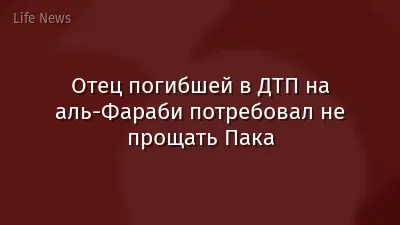 Отец погибшей в ДТП на аль-Фараби потребовал не прощать Пака