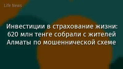 Инвестиции в страхование жизни: 620 млн тенге собрали с жителей Алматы по мошеннической схеме