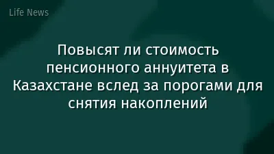 Повысят ли стоимость пенсионного аннуитета в Казахстане вслед за порогами для снятия накоплений