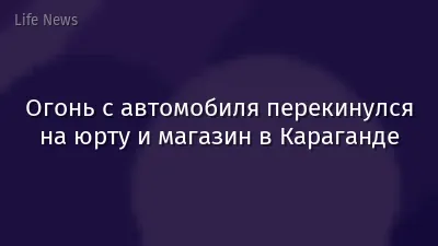 Огонь с автомобиля перекинулся на юрту и магазин в Караганде