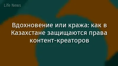 Вдохновение или кража: как в Казахстане защищаются права контент-креаторов