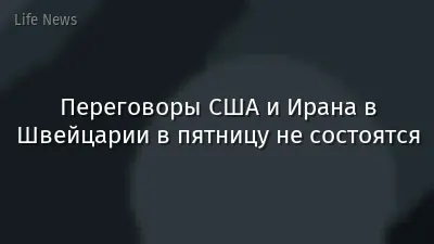 Переговоры США и Ирана в Швейцарии в пятницу не состоятся
