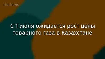 С 1 июля ожидается рост цены товарного газа в Казахстане