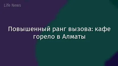 Повышенный ранг вызова: кафе горело в Алматы