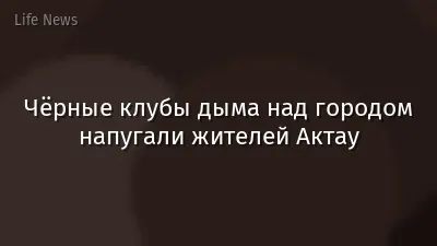 Чёрные клубы дыма над городом напугали жителей Актау