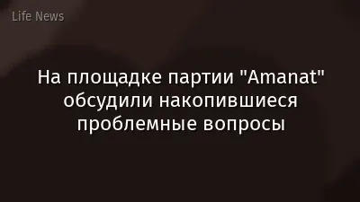 На площадке партии "Amanat" обсудили накопившиеся проблемные вопросы