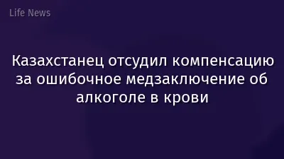 Казахстанец отсудил компенсацию за ошибочное медзаключение об алкоголе в крови