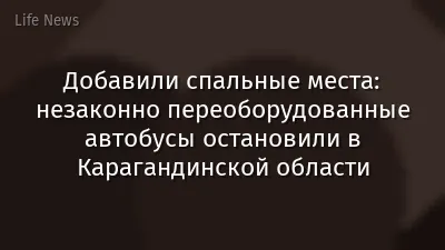 Добавили спальные места: незаконно переоборудованные автобусы остановили в Карагандинской области