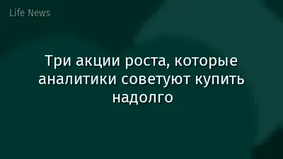 Три акции роста, которые аналитики советуют купить надолго