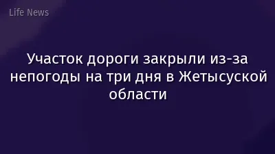 Участок дороги закрыли из-за непогоды на три дня в Жетысуской области