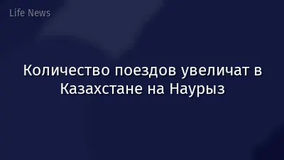 Количество поездов увеличат в Казахстане на Наурыз
