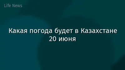 Какая погода будет в Казахстане 20 июня