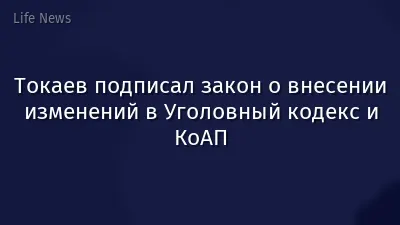 Токаев подписал закон о внесении изменений в Уголовный кодекс и КоАП