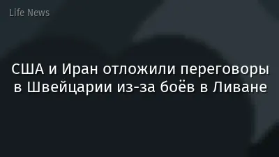 США и Иран отложили переговоры в Швейцарии из-за боёв в Ливане