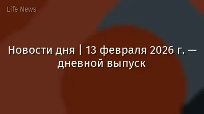 Новости дня | 13 февраля 2026 г. — дневной выпуск