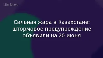 Сильная жара в Казахстане: штормовое предупреждение объявили на 20 июня