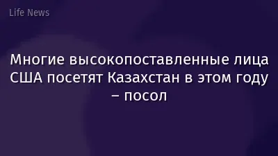 Многие высокопоставленные лица США посетят Казахстан в этом году – посол