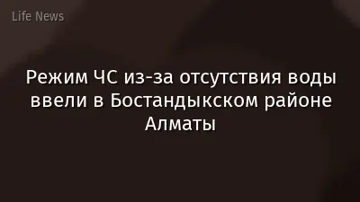 Режим ЧС из-за отсутствия воды ввели в Бостандыкском районе Алматы