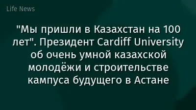 "Мы пришли в Казахстан на 100 лет". Президент Cardiff University об очень умной казахской молодёжи и строительстве кампуса будущего в Астане