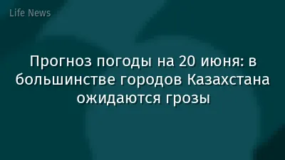 Прогноз погоды на 20 июня: в большинстве городов Казахстана ожидаются грозы