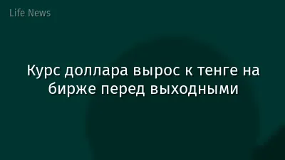Курс доллара вырос к тенге на бирже перед выходными