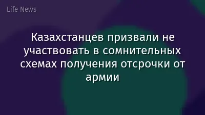 Казахстанцев призвали не участвовать в сомнительных схемах получения отсрочки от армии