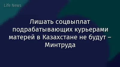 Лишать соцвыплат подрабатывающих курьерами матерей в Казахстане не будут – Минтруда