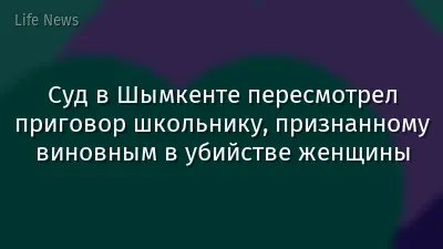 Суд в Шымкенте пересмотрел приговор школьнику, признанному виновным в убийстве женщины